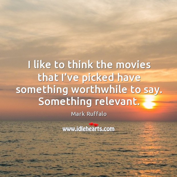 I like to think the movies that I’ve picked have something worthwhile to say. Something relevant. Mark Ruffalo Picture Quote
