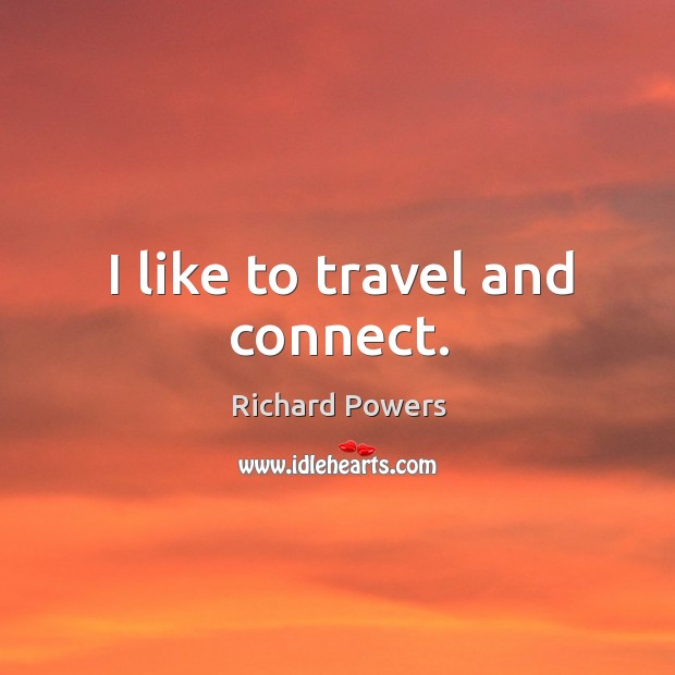 I like to travel and connect. Richard Powers Picture Quote