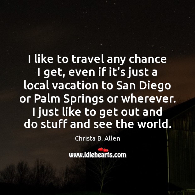 I like to travel any chance I get, even if it’s just Christa B. Allen Picture Quote