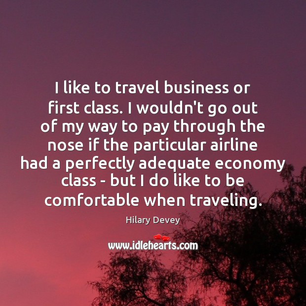 I like to travel business or first class. I wouldn’t go out Image