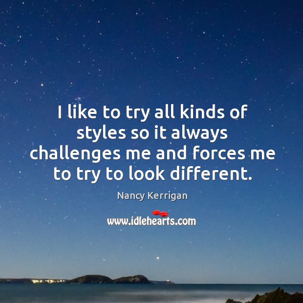 I like to try all kinds of styles so it always challenges me and forces me to try to look different. Nancy Kerrigan Picture Quote