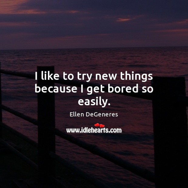 I like to try new things because I get bored so easily. Ellen DeGeneres Picture Quote