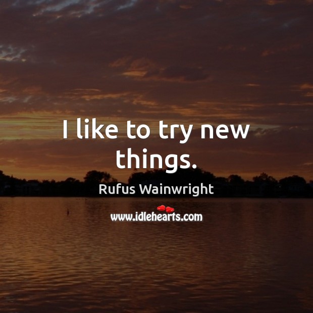 I like to try new things. Rufus Wainwright Picture Quote