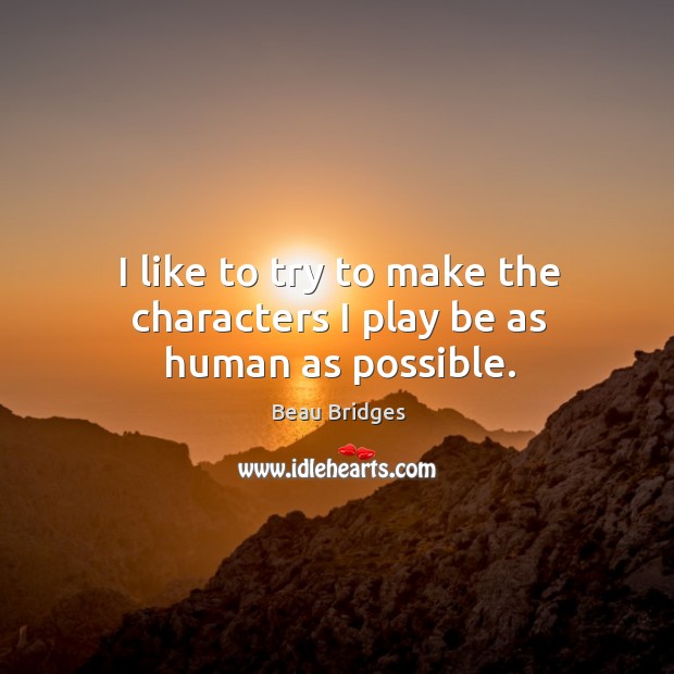 I like to try to make the characters I play be as human as possible. Beau Bridges Picture Quote