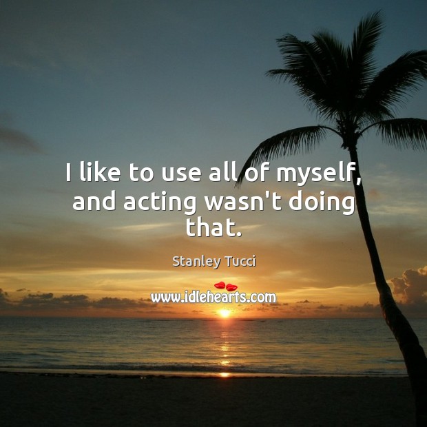 I like to use all of myself, and acting wasn’t doing that. Image