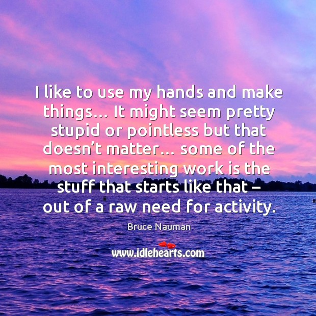 I like to use my hands and make things… Bruce Nauman Picture Quote