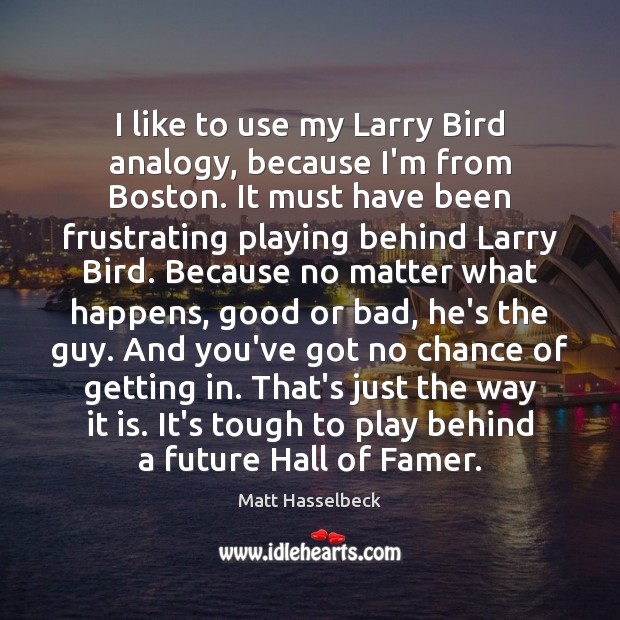 I like to use my Larry Bird analogy, because I’m from Boston. Matt Hasselbeck Picture Quote