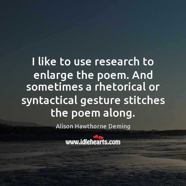 I like to use research to enlarge the poem. And sometimes a Alison Hawthorne Deming Picture Quote