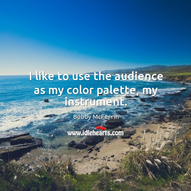 I like to use the audience as my color palette, my instrument. Bobby McFerrin Picture Quote