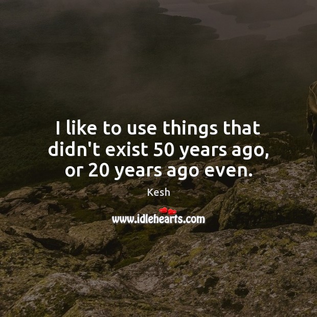 I like to use things that didn’t exist 50 years ago, or 20 years ago even. Kesh Picture Quote