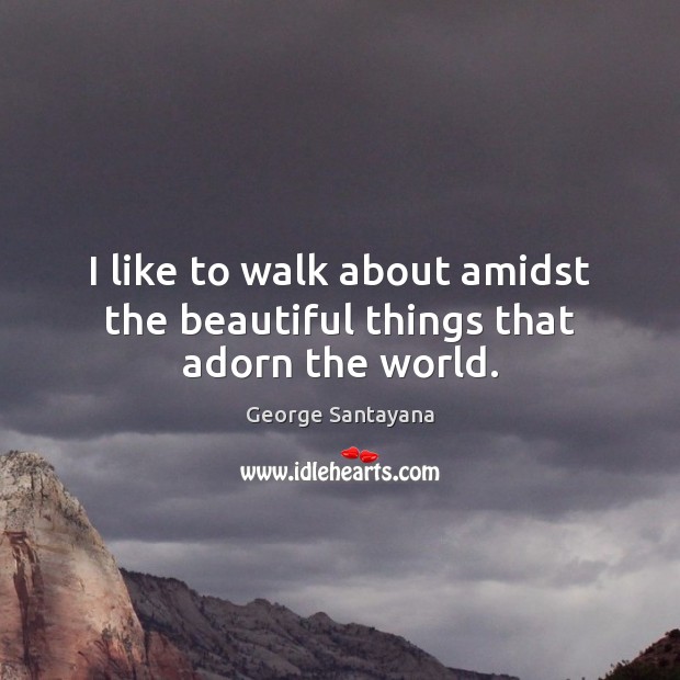 I like to walk about amidst the beautiful things that adorn the world. George Santayana Picture Quote