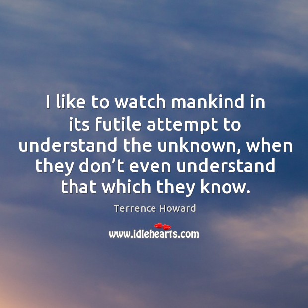 I like to watch mankind in its futile attempt to understand the unknown, when they don’t even understand that which they know. Image
