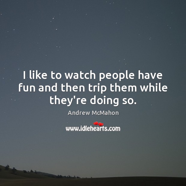 I like to watch people have fun and then trip them while they’re doing so. Image