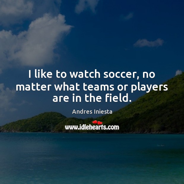 I like to watch soccer, no matter what teams or players are in the field. 