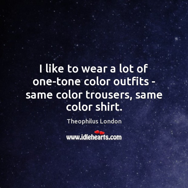 I like to wear a lot of one-tone color outfits – same color trousers, same color shirt. Theophilus London Picture Quote