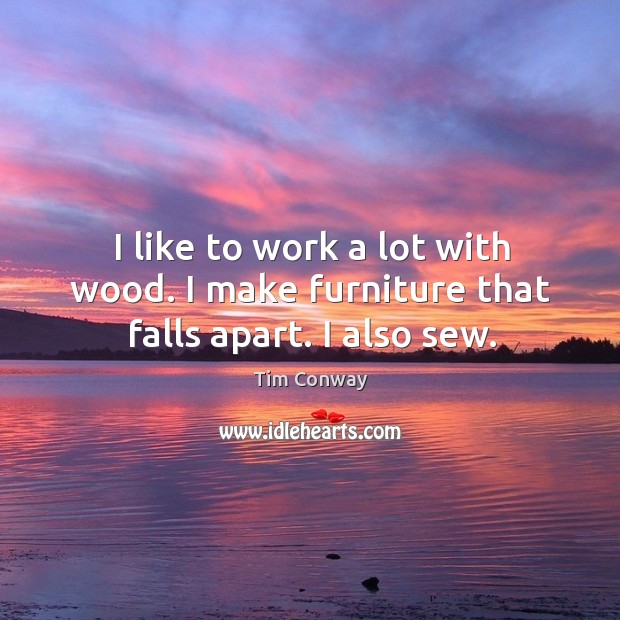 I like to work a lot with wood. I make furniture that falls apart. I also sew. Tim Conway Picture Quote