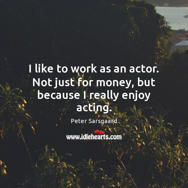 I like to work as an actor. Not just for money, but because I really enjoy acting. Image