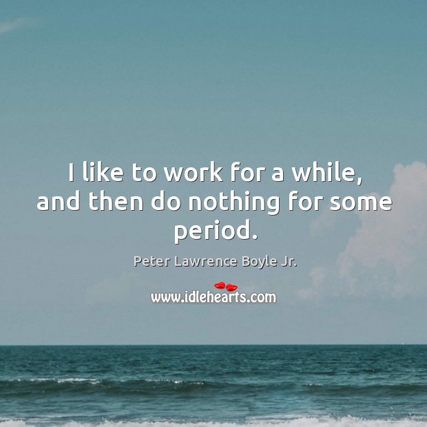 I like to work for a while, and then do nothing for some period. Peter Lawrence Boyle Jr. Picture Quote