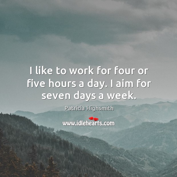 I like to work for four or five hours a day. I aim for seven days a week. Patricia Highsmith Picture Quote