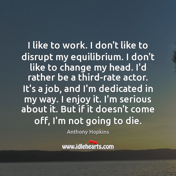 I like to work. I don’t like to disrupt my equilibrium. I Anthony Hopkins Picture Quote