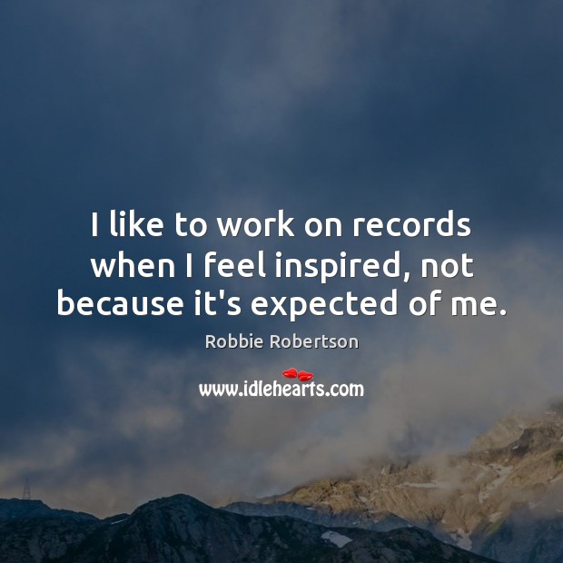 I like to work on records when I feel inspired, not because it’s expected of me. Robbie Robertson Picture Quote