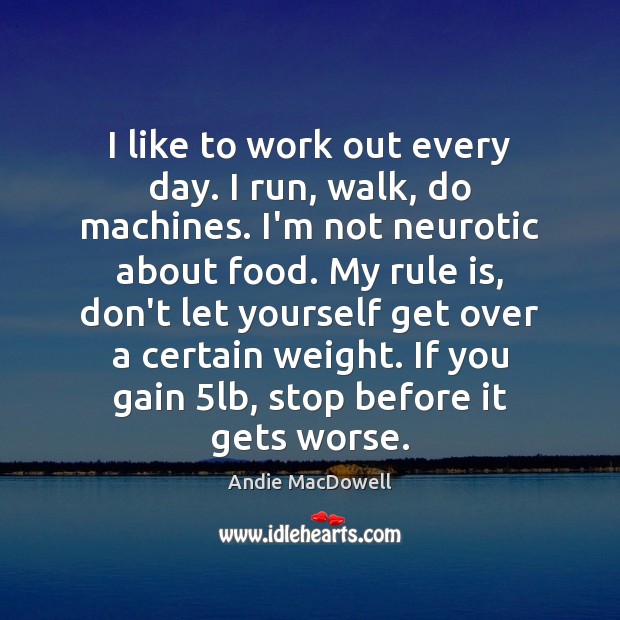 I like to work out every day. I run, walk, do machines. Andie MacDowell Picture Quote
