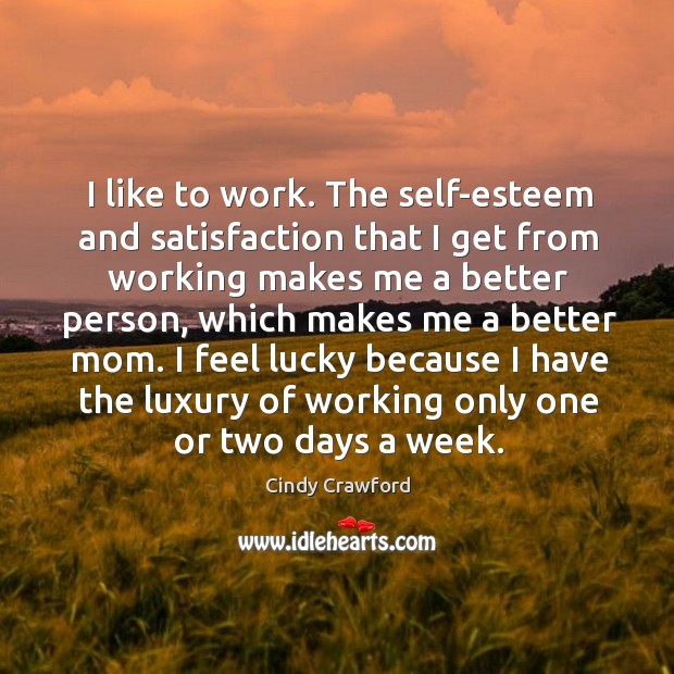 I like to work. The self-esteem and satisfaction that I get from working makes me a better person Cindy Crawford Picture Quote