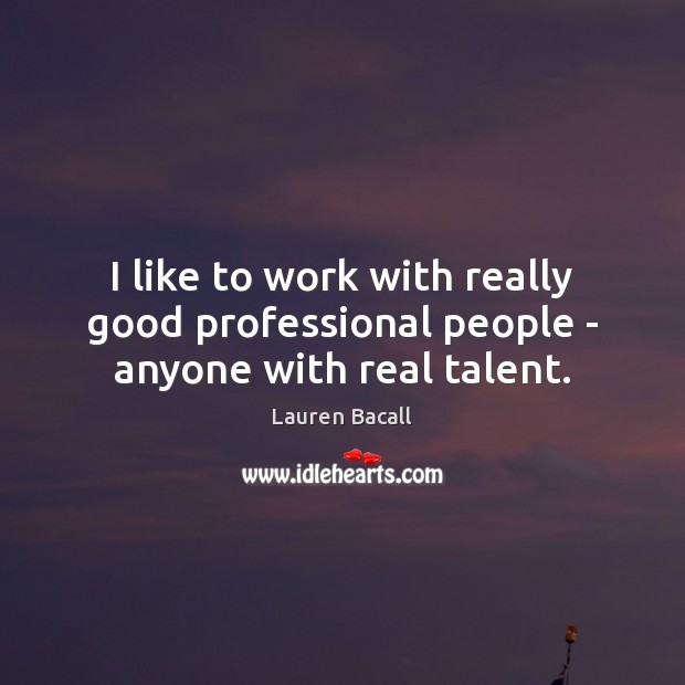 I like to work with really good professional people – anyone with real talent. Image