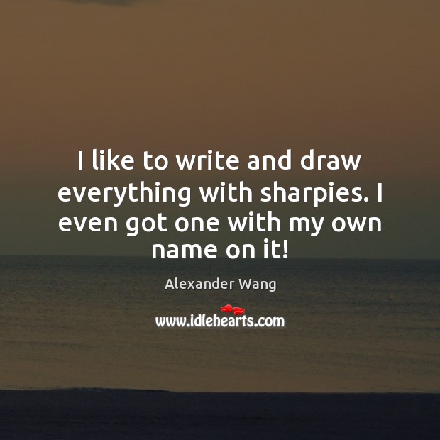 I like to write and draw everything with sharpies. I even got one with my own name on it! Alexander Wang Picture Quote