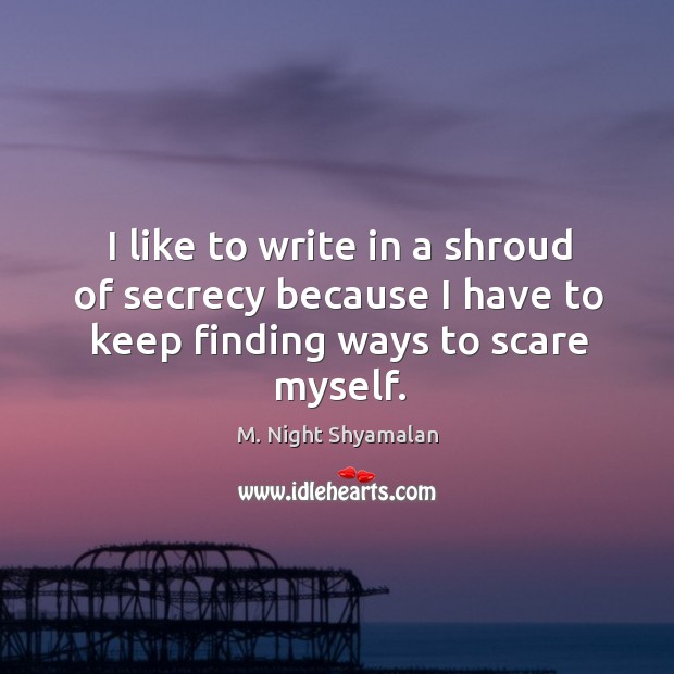 I like to write in a shroud of secrecy because I have to keep finding ways to scare myself. M. Night Shyamalan Picture Quote