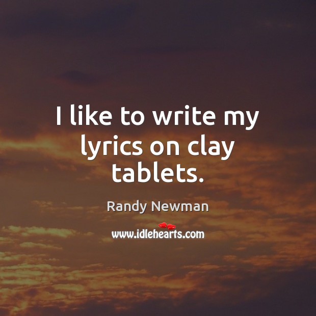 I like to write my lyrics on clay tablets. Randy Newman Picture Quote