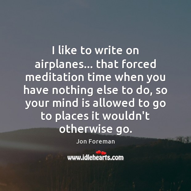 I like to write on airplanes… that forced meditation time when you Jon Foreman Picture Quote