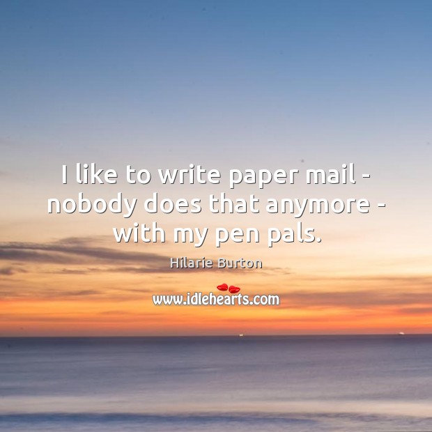 I like to write paper mail – nobody does that anymore – with my pen pals. Hilarie Burton Picture Quote