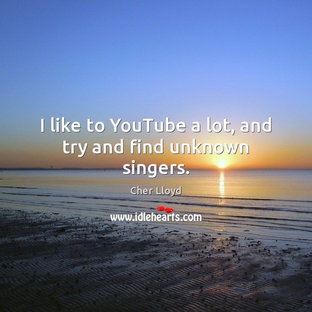 I like to YouTube a lot, and try and find unknown singers. Image