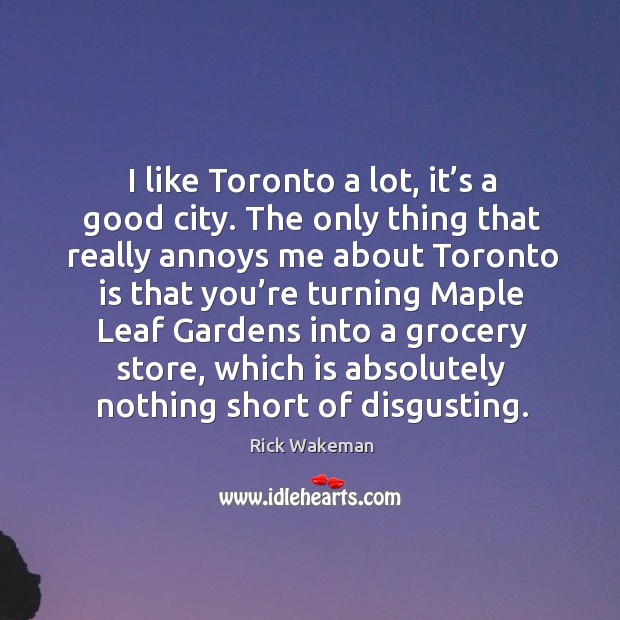 I like toronto a lot, it’s a good city. The only thing that really annoys me about toronto Rick Wakeman Picture Quote