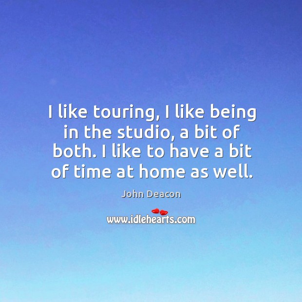 I like touring, I like being in the studio, a bit of both. I like to have a bit of time at home as well. John Deacon Picture Quote