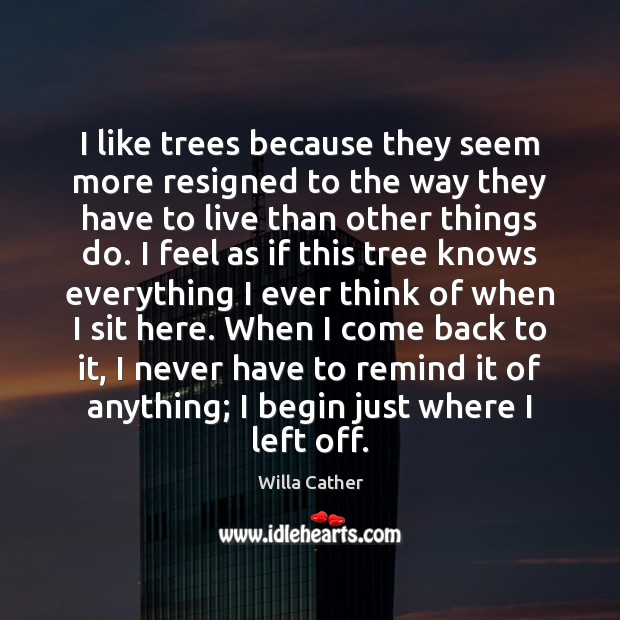 I like trees because they seem more resigned to the way they Willa Cather Picture Quote