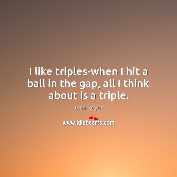 I like triples-when I hit a ball in the gap, all I think about is a triple. Jose Reyes Picture Quote