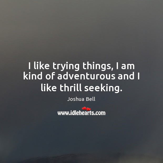 I like trying things, I am kind of adventurous and I like thrill seeking. Joshua Bell Picture Quote