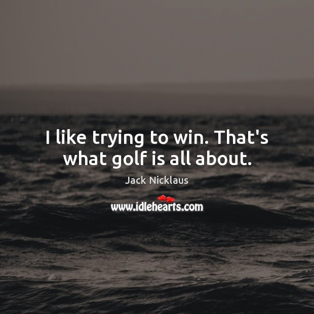 I like trying to win. That’s what golf is all about. Image