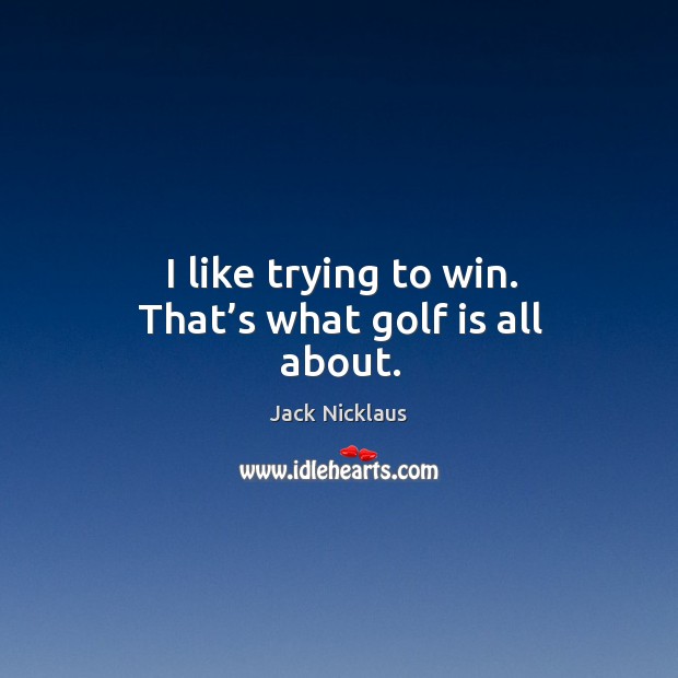 I like trying to win. That’s what golf is all about. Jack Nicklaus Picture Quote