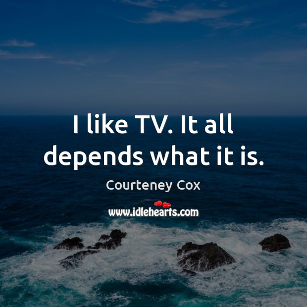 I like TV. It all depends what it is. Courteney Cox Picture Quote