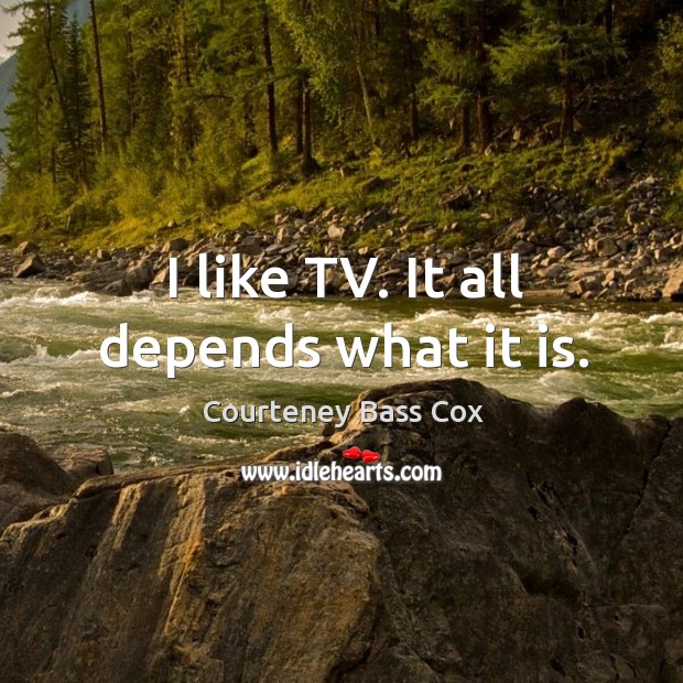 I like tv. It all depends what it is. Courteney Bass Cox Picture Quote