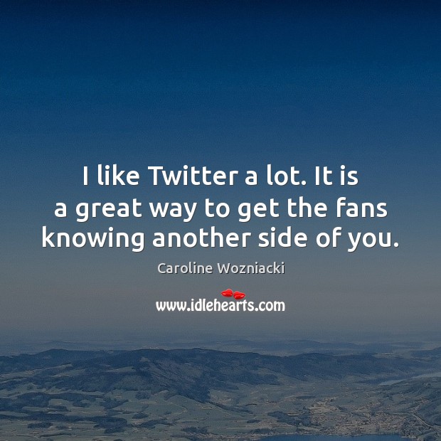 I like Twitter a lot. It is a great way to get the fans knowing another side of you. Caroline Wozniacki Picture Quote