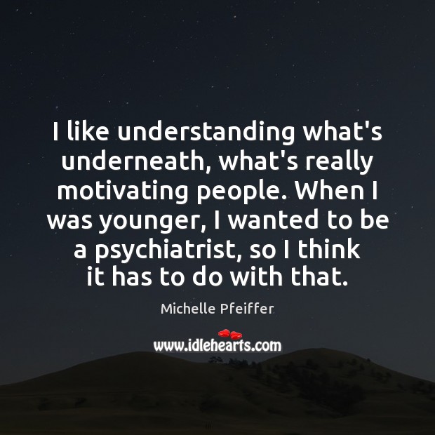I like understanding what’s underneath, what’s really motivating people. When I was Michelle Pfeiffer Picture Quote