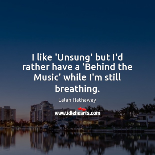 I like ‘Unsung’ but I’d rather have a ‘Behind the Music’ while I’m still breathing. Image