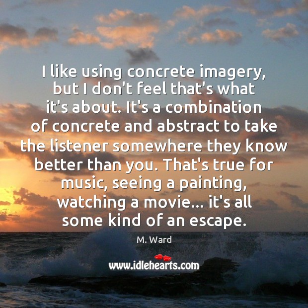 I like using concrete imagery, but I don’t feel that’s what it’s M. Ward Picture Quote