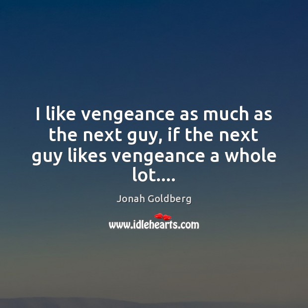 I like vengeance as much as the next guy, if the next guy likes vengeance a whole lot…. Jonah Goldberg Picture Quote