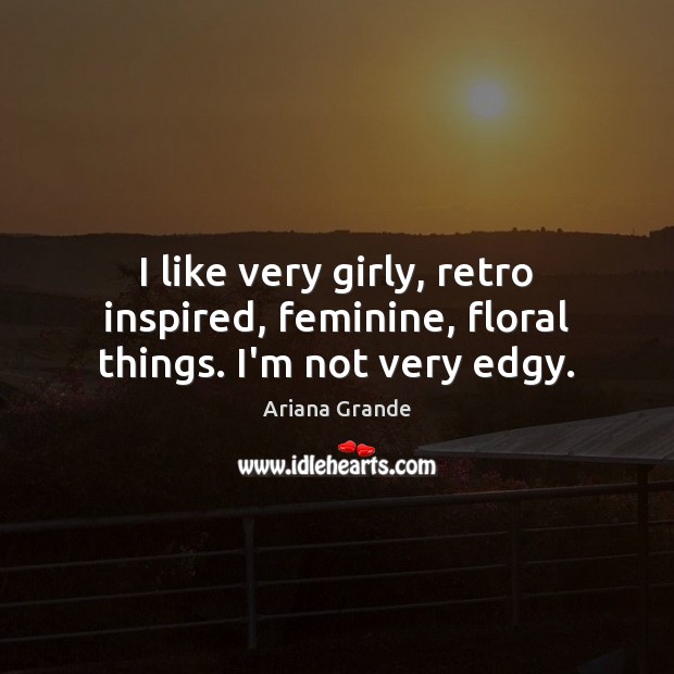I like very girly, retro inspired, feminine, floral things. I’m not very edgy. Ariana Grande Picture Quote