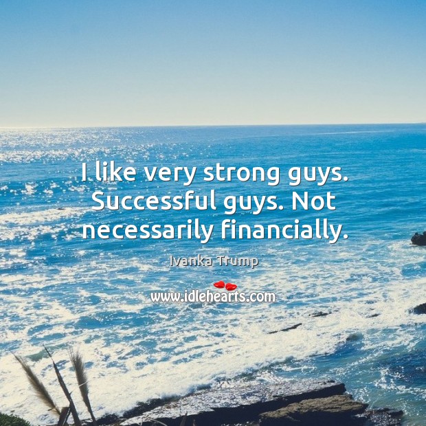 I like very strong guys. Successful guys. Not necessarily financially. Ivanka Trump Picture Quote